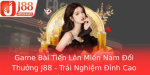Game Bai Tien Len Mien Nam Oi Thuong J88 Trai Nghiem Inh Cao Trong The Gioi Game Online
