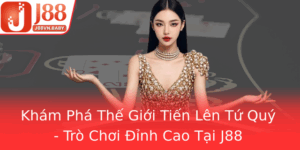 Kham Pha The Gioi Tien Len Tu Quy Tro Choi Inh Cao Tai J88